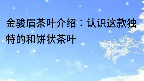 金駿眉茶葉介紹：認識這款獨特的和餅狀茶葉