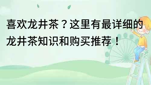 喜歡龍井茶？這里有最詳細的龍井茶知識和購買推薦！