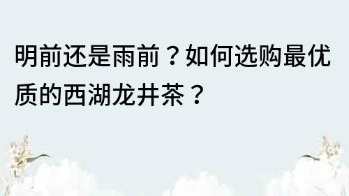 明前還是雨前？如何選購最優(yōu)質(zhì)的西湖龍井茶？