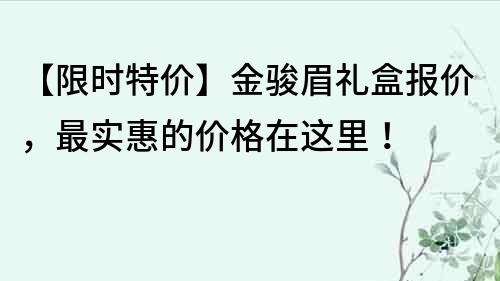 【限時特價】金駿眉禮盒報價，最實惠的價格在這里！