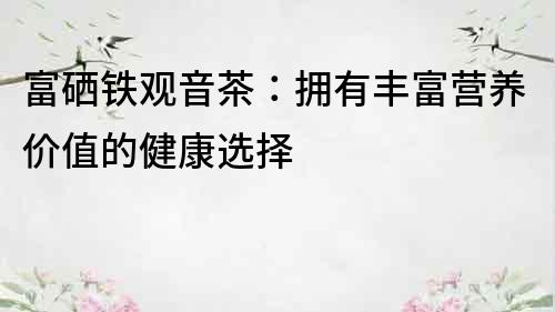 富硒鐵觀音茶：擁有豐富營養價值的健康選擇