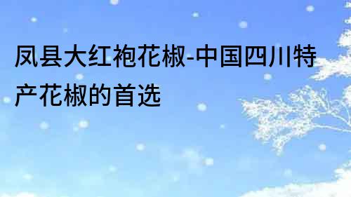 鳳縣大紅袍花椒-中國四川特產花椒的首選