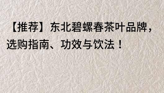 【推薦】東北碧螺春茶葉品牌，選購指南、功效與飲法！