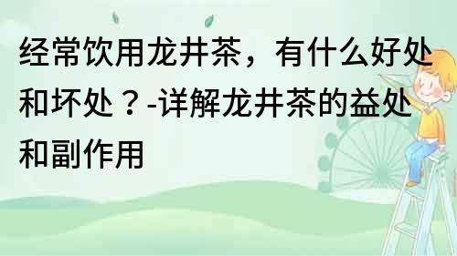 經常飲用龍井茶，有什么好處和壞處？-詳解龍井茶的益處和副作用