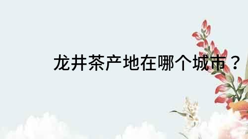 龍井茶產地在哪個城市？