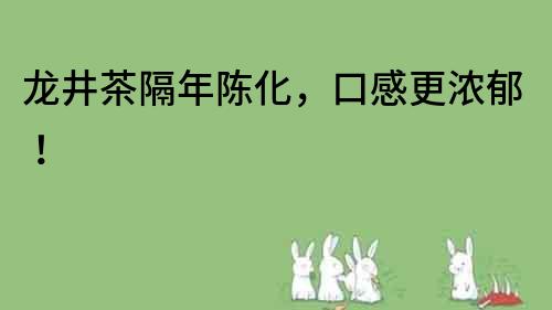 龍井茶隔年陳化，口感更濃郁！