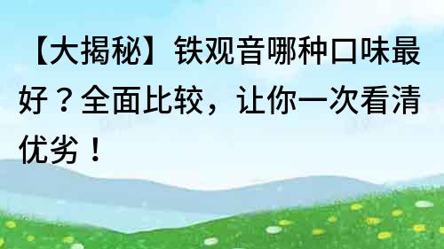 【大揭秘】鐵觀音哪種口味最好？全面比較，讓你一次看清優劣！