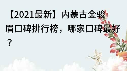 【2021最新】內蒙古金駿眉口碑排行榜，哪家口碑最好？