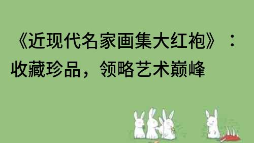 《近現代名家畫集大紅袍》：收藏珍品，領略藝術巔峰