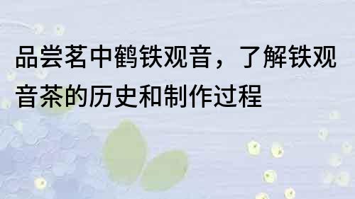 品嘗茗中鶴鐵觀音，了解鐵觀音茶的歷史和制作過程