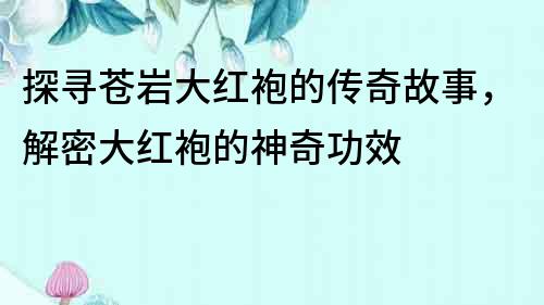 探尋蒼巖大紅袍的傳奇故事，解密大紅袍的神奇功效