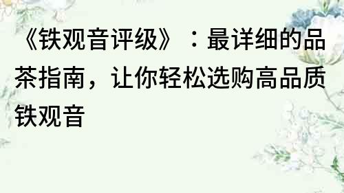 《鐵觀音評級》：最詳細(xì)的品茶指南，讓你輕松選購高品質(zhì)鐵觀音