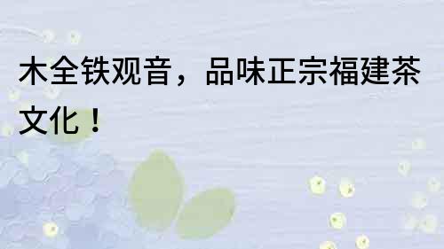 木全鐵觀音，品味正宗福建茶文化！