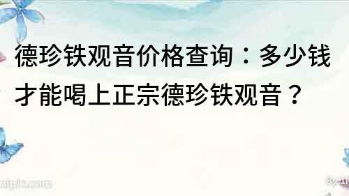 德珍鐵觀音價(jià)格查詢：多少錢才能喝上正宗德珍鐵觀音？
