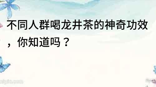 不同人群喝龍井茶的神奇功效，你知道嗎？