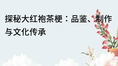 探秘大紅袍茶梗：品鑒、制作與文化傳承