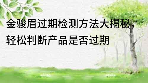 金駿眉過期檢測方法大揭秘，輕松判斷產品是否過期