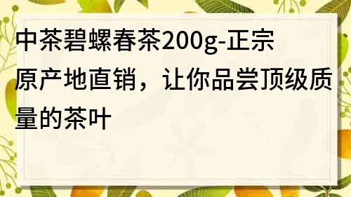 中茶碧螺春茶200g-正宗原產地直銷，讓你品嘗頂級質量的茶葉