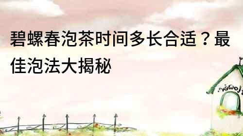 碧螺春泡茶時間多長合適？最佳泡法大揭秘