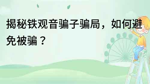 揭秘鐵觀音騙子騙局，如何避免被騙？