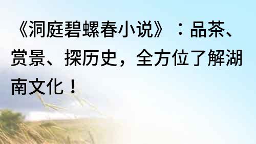 《洞庭碧螺春小說》：品茶、賞景、探歷史，全方位了解湖南文化！