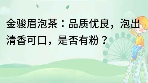 金駿眉泡茶：品質(zhì)優(yōu)良，泡出清香可口，是否有粉？