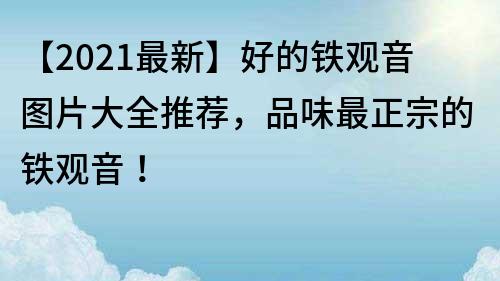 【2021最新】好的鐵觀音圖片大全推薦，品味最正宗的鐵觀音！