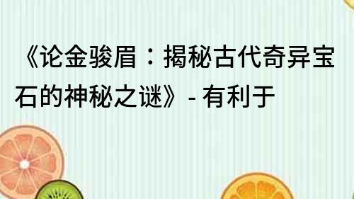 《論金駿眉：揭秘古代奇異寶石的神秘之謎》- 有利于