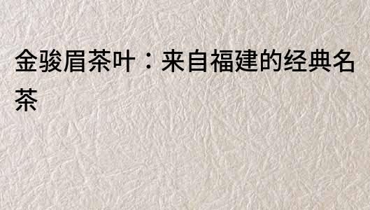 金駿眉茶葉：來自福建的經典名茶