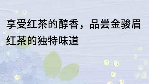 享受紅茶的醇香，品嘗金駿眉紅茶的獨特味道