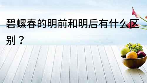 碧螺春的明前和明后有什么區別？