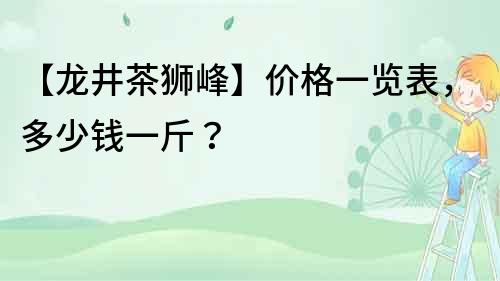 【龍井茶獅峰】?jī)r(jià)格一覽表，多少錢一斤？