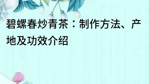 碧螺春炒青茶：制作方法、產(chǎn)地及功效介紹