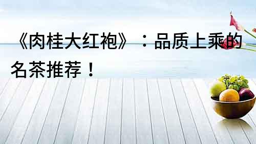 《肉桂大紅袍》：品質(zhì)上乘的名茶推薦！