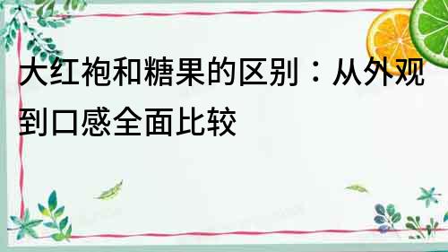 大紅袍和糖果的區別：從外觀到口感全面比較