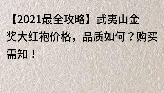 【2021最全攻略】武夷山金獎(jiǎng)大紅袍價(jià)格，品質(zhì)如何？購買需知！