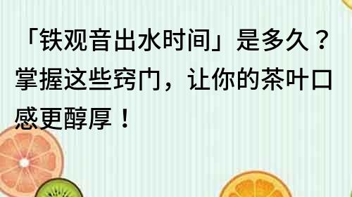 「鐵觀音出水時間」是多久?掌握這些竅門,讓你的茶葉口感更醇厚!