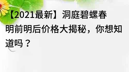 【2021最新】洞庭碧螺春明前明后價(jià)格大揭秘，你想知道嗎？