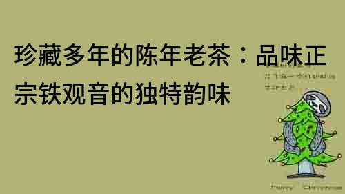 珍藏多年的陳年老茶：品味正宗鐵觀音的獨特韻味