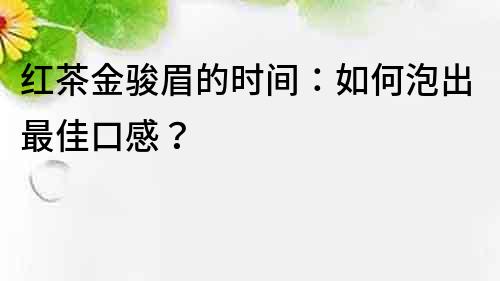 紅茶金駿眉的時間：如何泡出最佳口感？