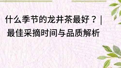 什么季節的龍井茶最好？ | 最佳采摘時間與品質解析