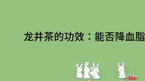 龍井茶的功效：能否降血脂？