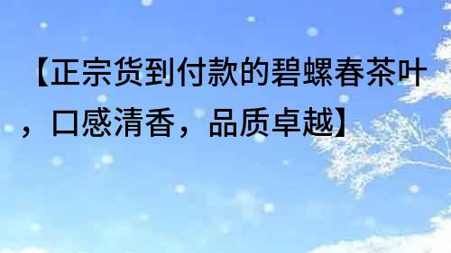 【正宗貨到付款的碧螺春茶葉，口感清香，品質卓越】