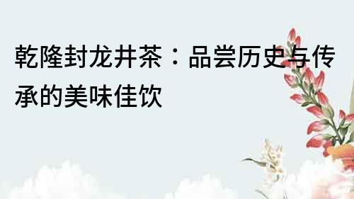 乾隆封龍井茶：品嘗歷史與傳承的美味佳飲