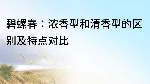 碧螺春：濃香型和清香型的區別及特點對比