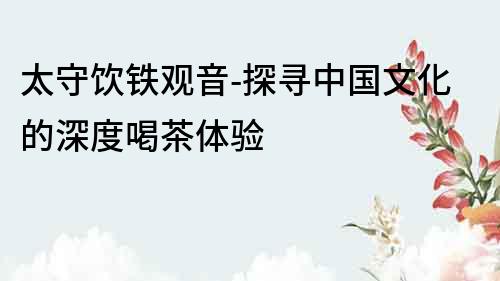 太守飲鐵觀音-探尋中國文化的深度喝茶體驗