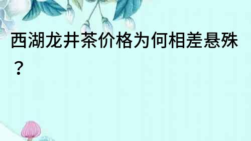 西湖龍井茶價格為何相差懸殊？