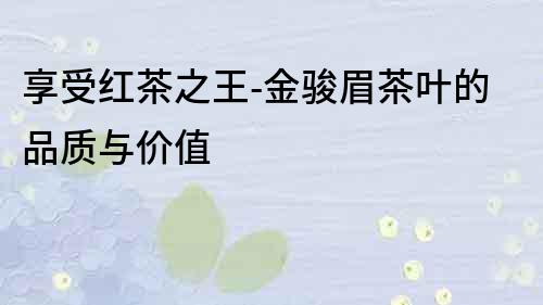 享受紅茶之王-金駿眉茶葉的品質與價值
