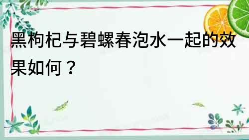 黑枸杞與碧螺春泡水一起的效果如何？