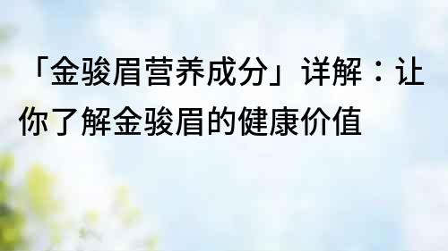 「金駿眉營養成分」詳解：讓你了解金駿眉的健康價值